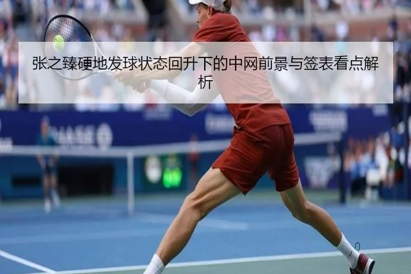 张之臻硬地发球状态回升下的中网前景与签表看点解析（WanmeiSports）